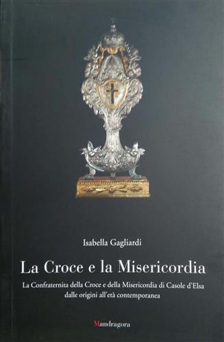 La croce e la misericordia. La Confraternita della Croce e della Misericordia di Casole d'Elsa dalle origini all'età contemporanea - Isabella Gagliardi - Libro Mandragora 2005 | Libraccio.it