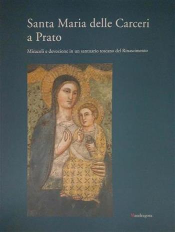 Santa Maria delle Carceri a Prato. Miracoli e devozioni in un santuario toscano del Rinascimento  - Libro Mandragora 2005 | Libraccio.it