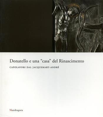 Donatello e una «casa» del rinascimento. Capolavori dal Jacquemart-André. Catalogo della mostra (Firenze, maggio-luglio 2007)  - Libro Mandragora 2007 | Libraccio.it