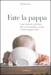 Fate la pappa. Come risolvere i problemi del vostro bambino a tavola e farlo mangiare felice