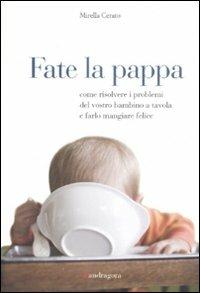 Fate la pappa. Come risolvere i problemi del vostro bambino a tavola e farlo mangiare felice - Mirella Cerato - Libro Mandragora 2008, Mandragora junior | Libraccio.it