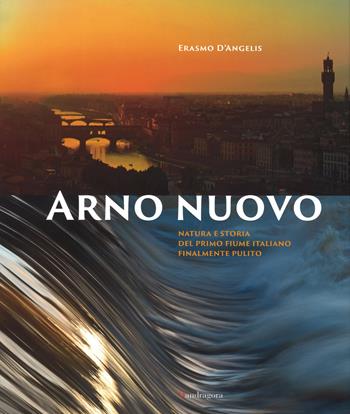 Arno nuovo. Natura e storia del primo fiume italiano finalmente pulito - Erasmo D'Angelis - Libro Mandragora 2015 | Libraccio.it