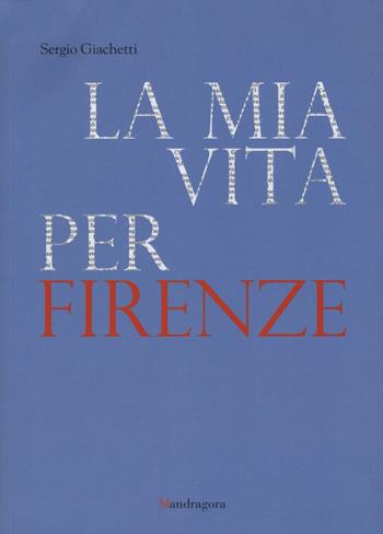 La mia vita per Firenze - Sergio Giachetti - Libro Mandragora 2016 | Libraccio.it