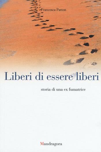 Liberi di essere liberi. Storia di una ex fumatrice - Francesca Patton - Libro Mandragora 2016 | Libraccio.it