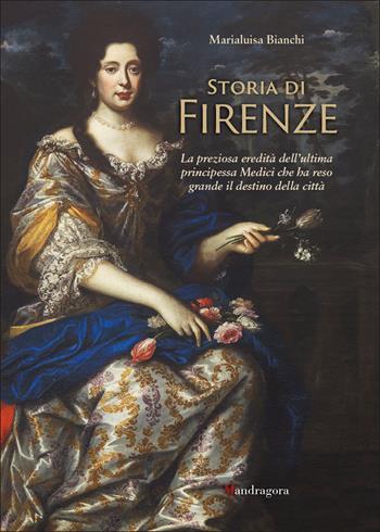 Storia di Firenze. La preziosa eredità dell'ultima principessa Medici che ha reso grande il destino della città - Marialuisa Bianchi - Libro Mandragora 2022 | Libraccio.it