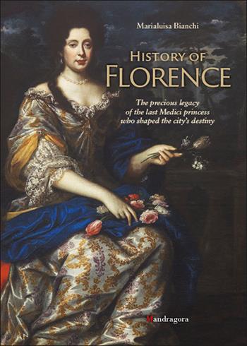 History of Florence. The precious legacy of the last Medici princess who shaped the city's destiny - Marialuisa Bianchi - Libro Mandragora 2022 | Libraccio.it