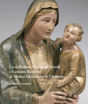 La collezione Giovanni Arvedi e Luciana Buschini al Museo Diocesano di Cremona. Ediz. a colori. Vol. 1: Dipinti e sculture  - Libro Mandragora 2021 | Libraccio.it