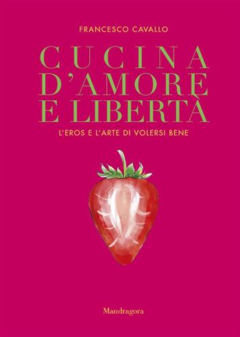 Cucina d'amore e libertà. L'eros e l'arte di volersi bene - Francesco Cavallo - Libro Mandragora 2022 | Libraccio.it