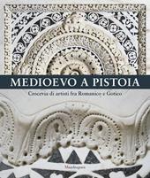 Medioevo a Pistoia. Crocevia di artisti fra Romanico e Gotico. Ediz. illustrata