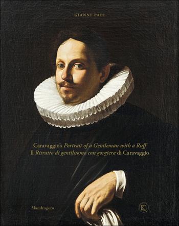 Il ritratto di gentiluomo con gorgiera di Caravaggio-Caravaggio's portrait of a gentleman with a ruff. Ediz. illustrata - Gianni Papi - Libro Mandragora 2023 | Libraccio.it