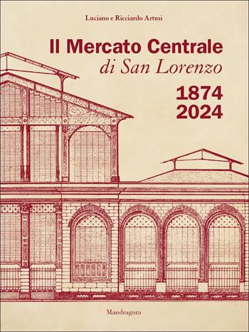 Il Mercato Centrale di San Lorenzo 1874-2024 - Luciano Artusi, Ricciardo Artusi - Libro Mandragora 2025 | Libraccio.it