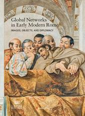 Global networks in early modern Rome. Images, objects, and diplomacy. Ediz. a colori
