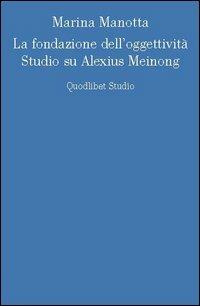 La fondazione dell'oggettività. Studio su Alexius Meinong - Marina Manotta - Libro Quodlibet 2005, Discipline filosofiche | Libraccio.it