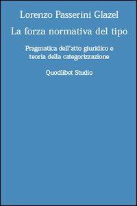 La forza normativa del tipo. Pragmatica dell'atto giuridico e teoria della categorizzazione - Lorenzo Passerini Glazel - Libro Quodlibet 2005, Discipline filosofiche | Libraccio.it