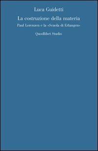 La costruzione della materia. Paul Lorenzen e la «scuola di Erlangen» - Luca Guidetti - Libro Quodlibet 2008, Quaderni di discipline filosofiche | Libraccio.it