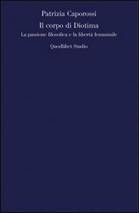 Il corpo di Diotima. La passione filosofica e la libertà femminile - Patrizia Caporossi - Libro Quodlibet 2008 | Libraccio.it