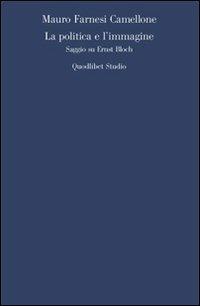 La politica e l'immagine. Saggio su Ernst Bloch - Mauro Farnesi Camellone - Libro Quodlibet 2009, Quodlibet studio. Filosofia e politica | Libraccio.it