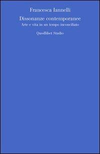 Dissonanze contemporanee. Arte e vita in un tempo inconciliato - Francesca Iannelli - Libro Quodlibet 2010, Quodlibet studio. Estetica e critica | Libraccio.it