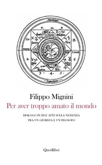 Per aver troppo amato il mondo. Dialogo in due atti sulla violenza tra un giurista e un filosofo - Filippo Mignini - Libro Quodlibet 2012 | Libraccio.it