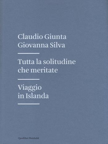 Tutta la solitudine che meritate. Viaggio in Islanda - Claudio Giunta, Giovanna Silva - Libro Quodlibet 2014, Humboldt | Libraccio.it