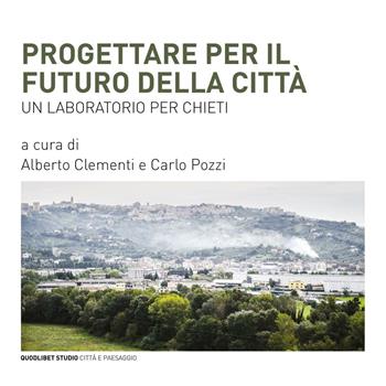 Progettare per il futuro della città. Un laboratorio per Chieti  - Libro Quodlibet 2016, Quodlibet studio. Città e paesaggio | Libraccio.it