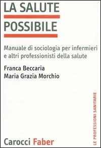 La salute possibile. Manuale di sociologia per infermieri e altri professionisti della salute - Franca Beccaria, M. Grazia Morchio - Libro Carocci 2004, Le professioni sanitarie | Libraccio.it