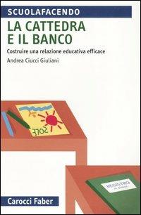 La cattedra e il banco. Costruire una relazione educativa efficace - Andrea Ciucci Giuliani - Libro Carocci 2005, Scuolafacendo. Tascabili | Libraccio.it