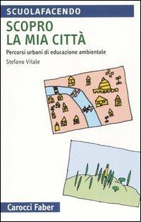 Scopro la mia città. Percorsi urbani di educazione ambientale - Stefano Vitale - Libro Carocci 2006, Scuolafacendo. Tascabili | Libraccio.it