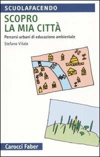 Scopro la mia città. Percorsi urbani di educazione ambientale - Stefano Vitale - Libro Carocci 2006, Scuolafacendo. Tascabili | Libraccio.it