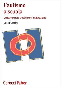 L'autismo a scuola. Quattro parole chiave per l'integrazione - Lucio Cottini - Libro Carocci 2011, Scuolafacendo. Manuali | Libraccio.it