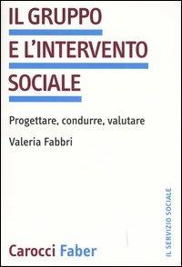 Il gruppo e l'intervento sociale. Progettare, condurre, valutare - Valeria Fabbri - Libro Carocci 2006, Il servizio sociale | Libraccio.it