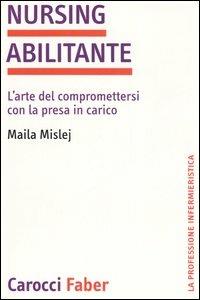 Nursing abilitante. L'arte di compromettersi con la presa in carico - Maila Mislej - Libro Carocci 2006, La professione infermieristica | Libraccio.it