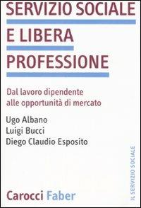 Servizio sociale e libera professione. Dal lavoro dipendente alle opportunità di mercato -  Ugo Albano,  Luigi Bucci,  Diego C. Esposito - Libro Carocci 2008, Il servizio sociale | Libraccio.it
