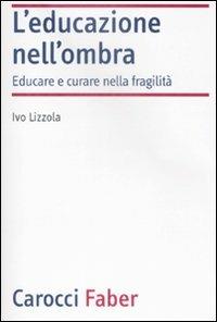 L'educazione nell'ombra. Aver cura della fragilità - Ivo Lizzola - Libro Carocci 2009, Laboratorio | Libraccio.it