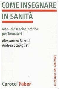 Come insegnare in sanità. Manuale teorico-pratico per formatori - Alessandro Barelli, Andrea Scapigliati - Libro Carocci 2009, Le professioni sanitarie | Libraccio.it