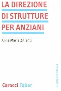La direzione di strutture per anziani - Anna M. Zilianti - Libro Carocci 2011, Il servizio sociale | Libraccio.it