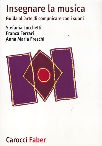 Insegnare la musica. Guida all'arte di comunicare con i suoni - Stefania Lucchetti, Franca Ferrari, Anna M. Freschi - Libro Carocci 2012, I manuali | Libraccio.it