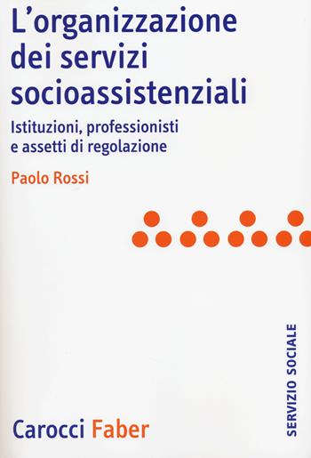 L'organizzazione dei servizi socioassistenziali. Istituzioni, professionisti e assetti di regolazione - Paolo Rossi - Libro Carocci 2014, Il servizio sociale | Libraccio.it