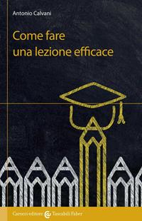 Come fare una lezione efficace - Antonio Calvani - Libro Carocci 2014, I tascabili | Libraccio.it