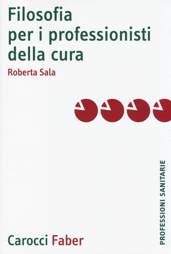 Filosofia per i professionisti della cura - Roberta Sala - Libro Carocci 2014, Le professioni sanitarie | Libraccio.it