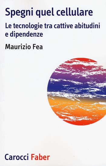 Spegni quel cellulare. Le tecnologie tra cattive abitudini e dipendenze - Maurizio Fea - Libro Carocci 2019, I tascabili | Libraccio.it