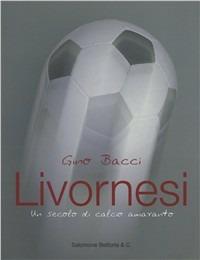 Livornesi. Un secolo di calcio amaranto - Gino Bacci - Libro Belforte Salomone 2005 | Libraccio.it