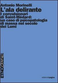L' ala delirante. I convulsionari di Saint-Médard: un caso di psicopatologia di massa nel secolo dei Lumi - Antonio Morinelli - Libro Edizioni di Pagina 2011, Etnografie. Testi | Libraccio.it