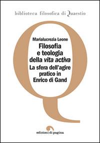 Filosofia e teologia della vita activa. La sfera dell'agire pratico in Enrico di Gand - Marialucrezia Leone - Libro Edizioni di Pagina 2014, Biblioteca filosofica di Quaestio | Libraccio.it