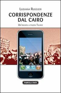 Corrispondenze dal Cairo. Un'inviata a piazza Tahrir - Luisiana Ruggieri - Libro Tabula Fati 2012, Reportage dal mondo | Libraccio.it
