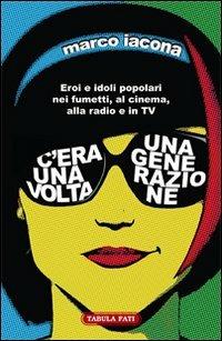 C'era una volta una generazione. Eroi e idoli popolari nei fumetti, al cinema, alla radio e in TV - Marco Iacona - Libro Tabula Fati 2012, Maschera e volto | Libraccio.it