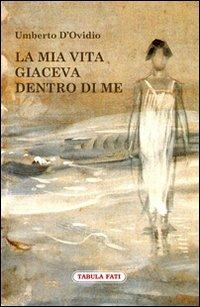 La mia vita giaceva dentro di me - Umberto D'Ovidio - Libro Tabula Fati 2013, Nuove scritture | Libraccio.it
