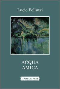 Acqua amica - Lucio Pollutri - Libro Tabula Fati 2015, Primo vere | Libraccio.it
