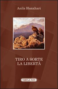 Tiro a sorte la libertà - Anila Hanxhari - Libro Tabula Fati 2016, A lume spento | Libraccio.it