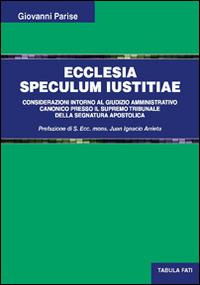 Ecclesia speculum iustitiae. Considerazioni intorno al giudizio amministrativo canonico presso il supremo tribunale della segnatura apostolica - Giovanni Parise - Libro Tabula Fati 2016, Uomini & società | Libraccio.it